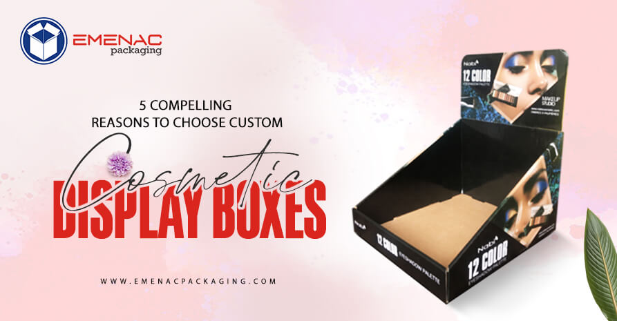 5 Compelling Reasons to Choose Custom Cosmetic Display Boxes